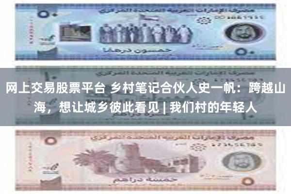 网上交易股票平台 乡村笔记合伙人史一帆：跨越山海，想让城乡彼此看见 | 我们村的年轻人