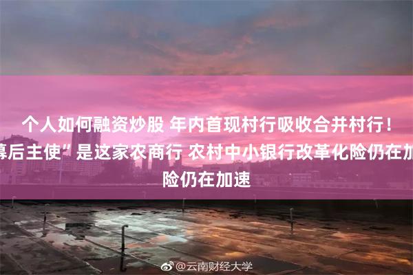 个人如何融资炒股 年内首现村行吸收合并村行！“幕后主使”是这家农商行 农村中小银行改革化险仍在加速