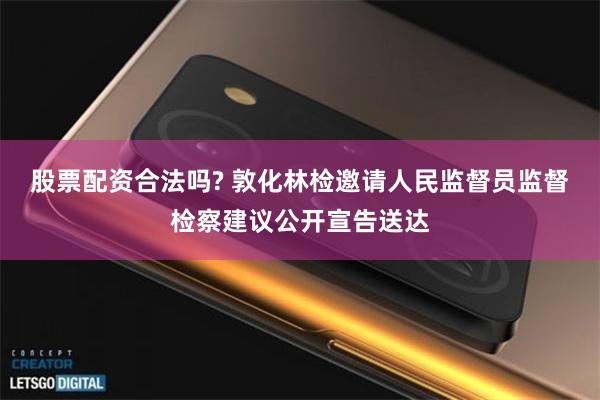 股票配资合法吗? 敦化林检邀请人民监督员监督检察建议公开宣告送达