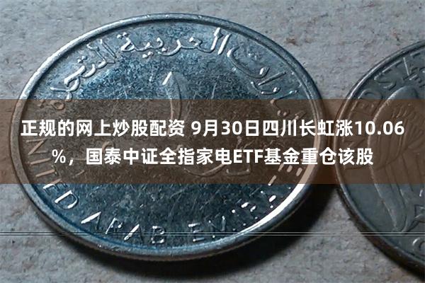 正规的网上炒股配资 9月30日四川长虹涨10.06%，国泰中证全指家电ETF基金重仓该股