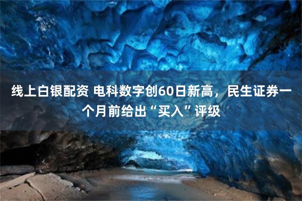 线上白银配资 电科数字创60日新高，民生证券一个月前给出“买入”评级