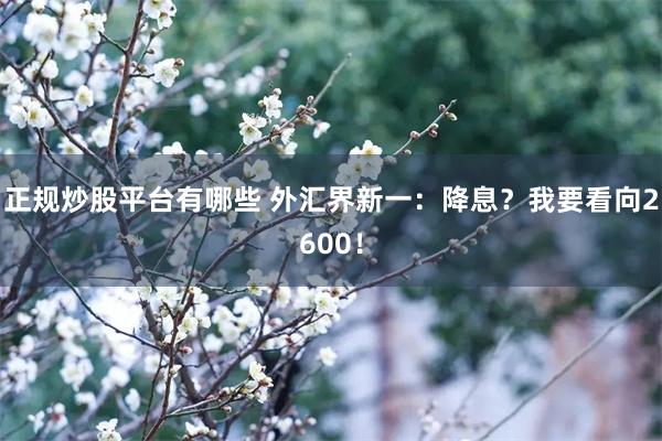 正规炒股平台有哪些 外汇界新一：降息？我要看向2600！