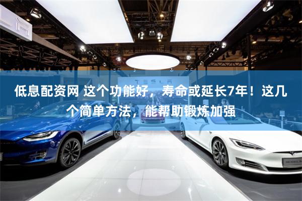 低息配资网 这个功能好，寿命或延长7年！这几个简单方法，能帮助锻炼加强