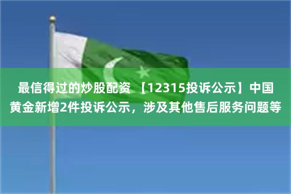 最信得过的炒股配资 【12315投诉公示】中国黄金新增2件投诉公示，涉及其他售后服务问题等
