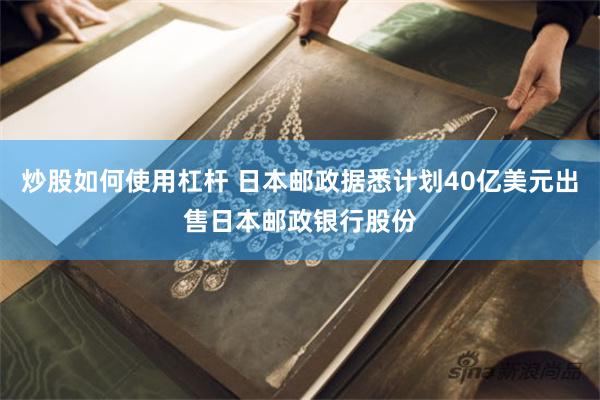 炒股如何使用杠杆 日本邮政据悉计划40亿美元出售日本邮政银行股份