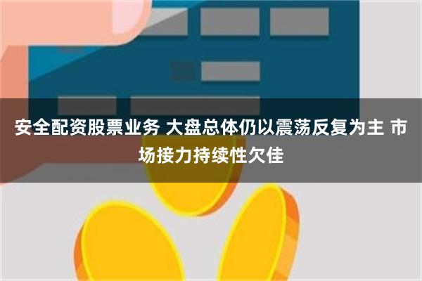 安全配资股票业务 大盘总体仍以震荡反复为主 市场接力持续性欠佳