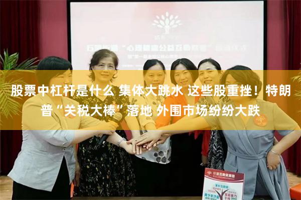 股票中杠杆是什么 集体大跳水 这些股重挫！特朗普“关税大棒”落地 外围市场纷纷大跌