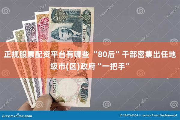 正规股票配资平台有哪些 “80后”干部密集出任地级市(区)政府“一把手”