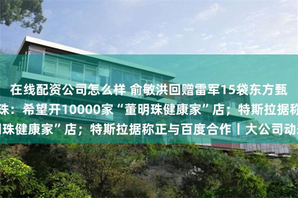 在线配资公司怎么样 俞敏洪回赠雷军15袋东方甄选大米冲上热搜；董明珠：希望开10000家“董明珠健康家”店；特斯拉据称正与百度合作丨大公司动态