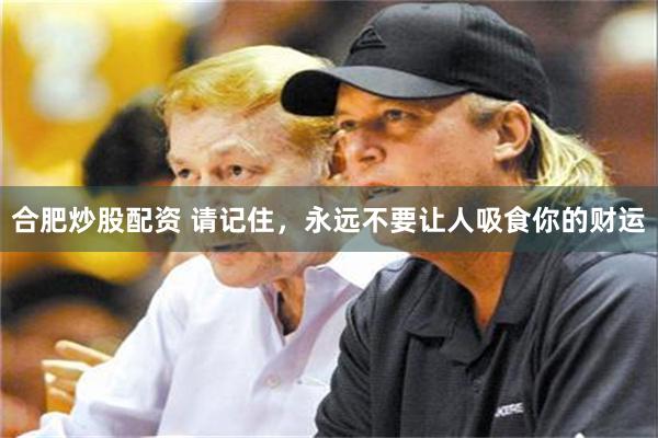 合肥炒股配资 请记住，永远不要让人吸食你的财运