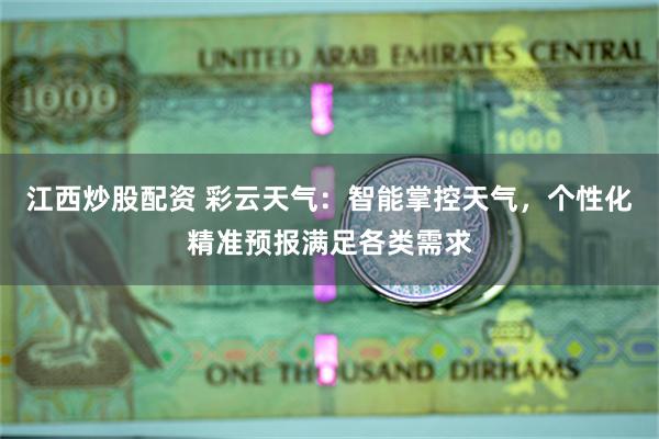 江西炒股配资 彩云天气：智能掌控天气，个性化精准预报满足各类需求