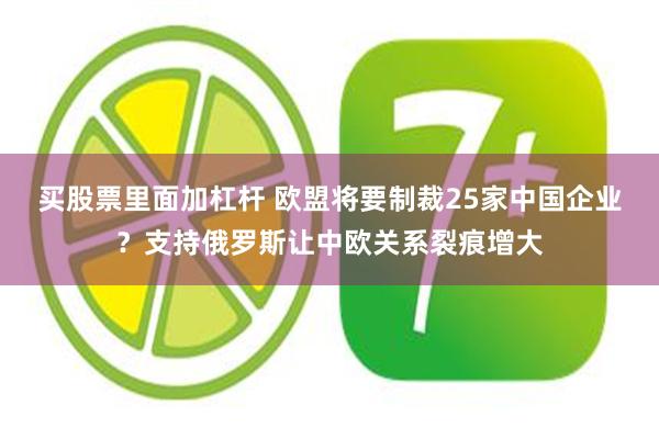 买股票里面加杠杆 欧盟将要制裁25家中国企业？支持俄罗斯让中欧关系裂痕增大