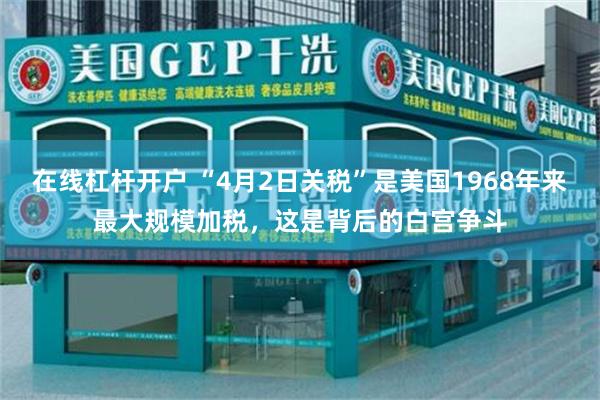 在线杠杆开户 “4月2日关税”是美国1968年来最大规模加税，这是背后的白宫争斗
