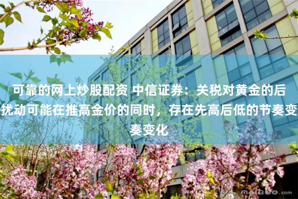 可靠的网上炒股配资 中信证券：关税对黄金的后续扰动可能在推高金价的同时，存在先高后低的节奏变化