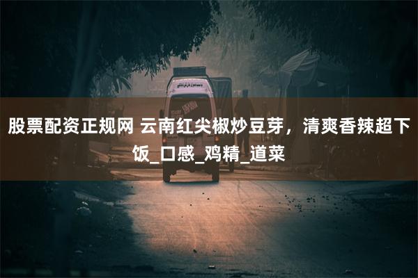 股票配资正规网 云南红尖椒炒豆芽，清爽香辣超下饭_口感_鸡精_道菜