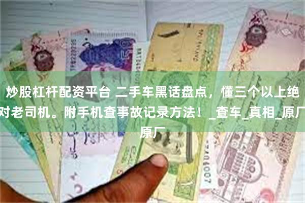 炒股杠杆配资平台 二手车黑话盘点，懂三个以上绝对老司机。附手机查事故记录方法！_查车_真相_原厂