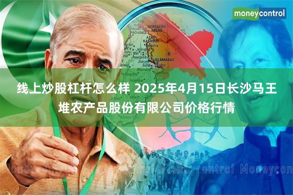 线上炒股杠杆怎么样 2025年4月15日长沙马王堆农产品股份有限公司价格行情