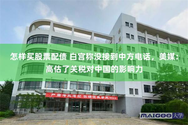 怎样买股票配债 白宫称没接到中方电话，美媒：高估了关税对中国的影响力