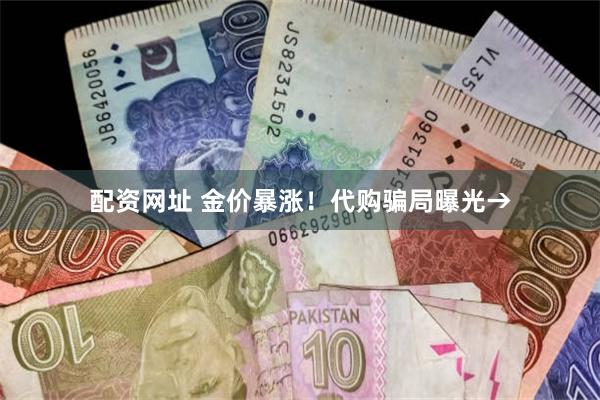 配资网址 金价暴涨！代购骗局曝光→