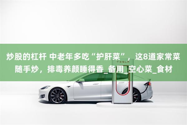 炒股的杠杆 中老年多吃“护肝菜”，这8道家常菜随手炒，排毒养颜睡得香_备用_空心菜_食材
