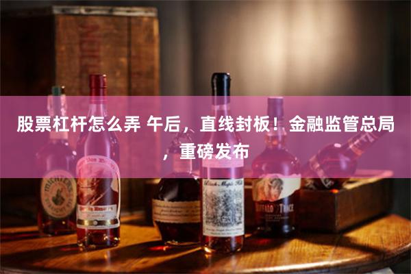 股票杠杆怎么弄 午后，直线封板！金融监管总局，重磅发布