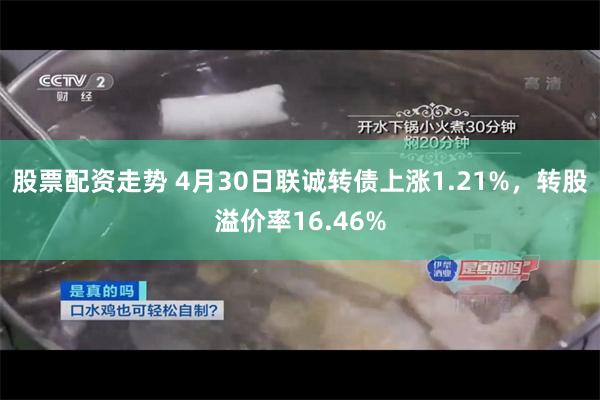 股票配资走势 4月30日联诚转债上涨1.21%，转股溢价率16.46%