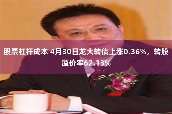 股票杠杆成本 4月30日龙大转债上涨0.36%，转股溢价率62.13%