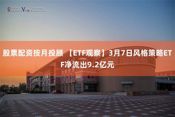 股票配资按月投顾 【ETF观察】3月7日风格策略ETF净流出9.2亿元