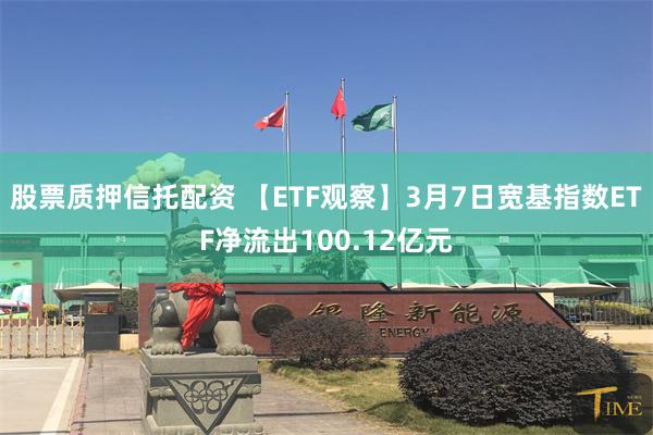 股票质押信托配资 【ETF观察】3月7日宽基指数ETF净流出100.12亿元
