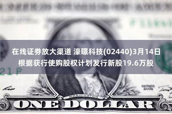 在线证劵放大渠道 濠暻科技(02440)3月14日根据获行使购股权计划发行新股19.6万股
