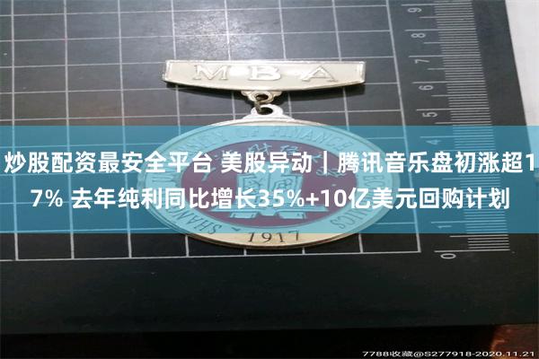 炒股配资最安全平台 美股异动｜腾讯音乐盘初涨超17% 去年纯利同比增长35%+10亿美元回购计划