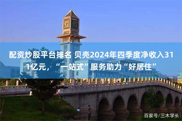 配资炒股平台排名 贝壳2024年四季度净收入311亿元，“一站式”服务助力“好居住”