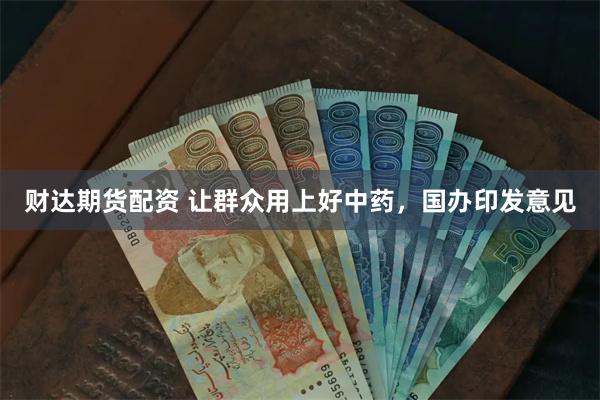 财达期货配资 让群众用上好中药，国办印发意见