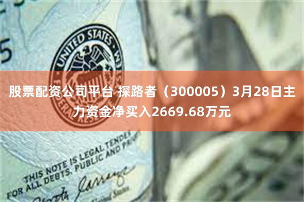 股票配资公司平台 探路者（300005）3月28日主力资金净买入2669.68万元