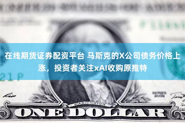 在线期货证券配资平台 马斯克的X公司债务价格上涨，投资者关注xAI收购原推特