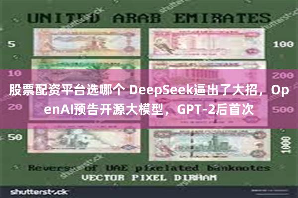 股票配资平台选哪个 DeepSeek逼出了大招，OpenAI预告开源大模型，GPT-2后首次