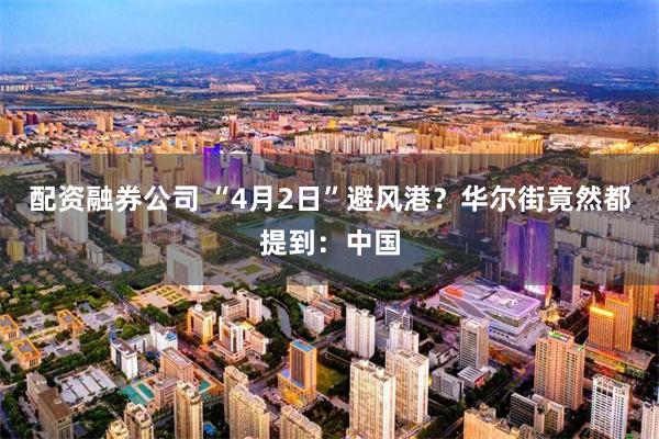 配资融券公司 “4月2日”避风港？华尔街竟然都提到：中国