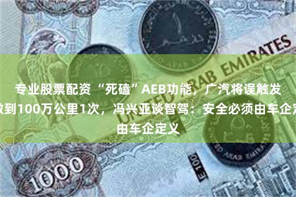 专业股票配资 “死磕”AEB功能，广汽将误触发率做到100万公里1次，冯兴亚谈智驾：安全必须由车企定义