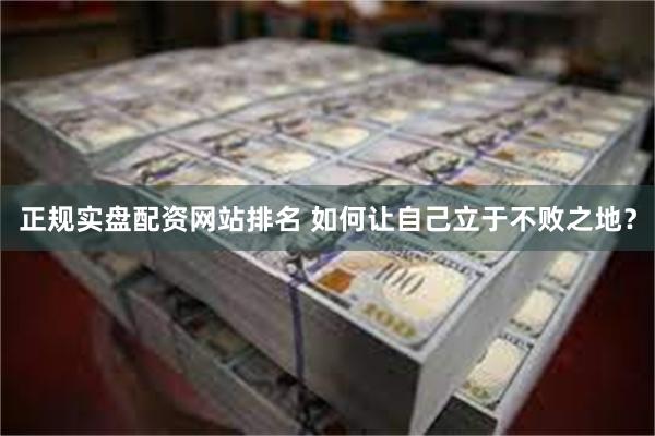 正规实盘配资网站排名 如何让自己立于不败之地？