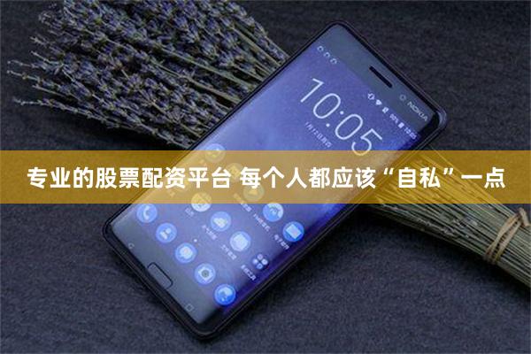 专业的股票配资平台 每个人都应该“自私”一点