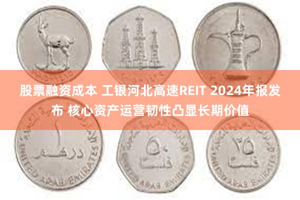 股票融资成本 工银河北高速REIT 2024年报发布 核心资产运营韧性凸显长期价值