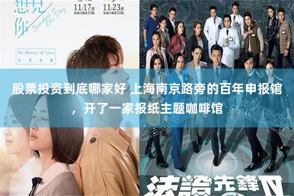 股票投资到底哪家好 上海南京路旁的百年申报馆，开了一家报纸主题咖啡馆