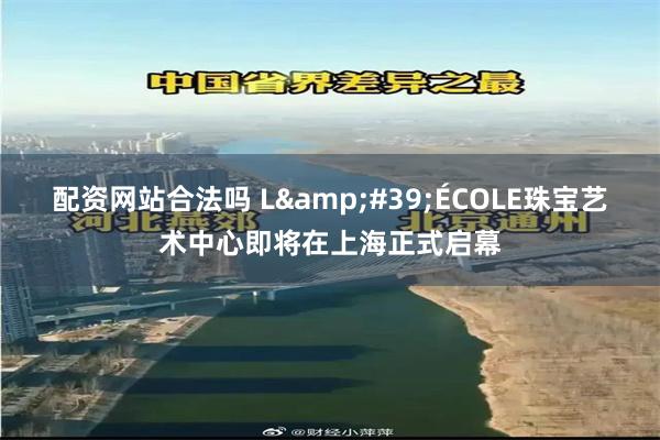配资网站合法吗 L&#39;ÉCOLE珠宝艺术中心即将在上海正式启幕