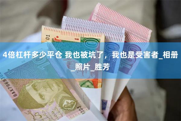 4倍杠杆多少平仓 我也被坑了，我也是受害者_相册_照片_胜芳