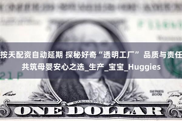 按天配资自动延期 探秘好奇“透明工厂” 品质与责任共筑母婴安心之选_生产_宝宝_Huggies
