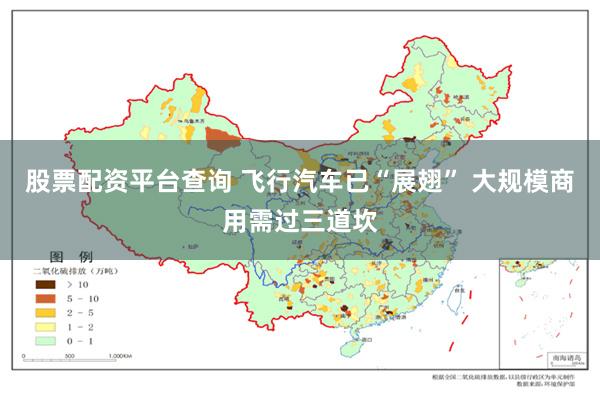 股票配资平台查询 飞行汽车已“展翅” 大规模商用需过三道坎