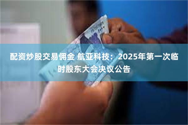 配资炒股交易佣金 航亚科技：2025年第一次临时股东大会决议公告