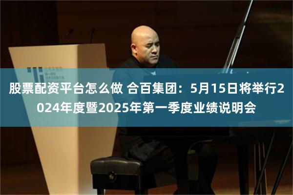 股票配资平台怎么做 合百集团：5月15日将举行2024年度暨2025年第一季度业绩说明会