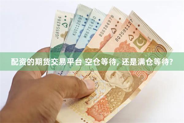 配资的期货交易平台 空仓等待, 还是满仓等待?