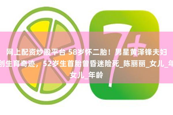 网上配资炒股平台 58岁怀二胎！男星黄泽锋夫妇再创生育奇迹，52岁生首胎曾昏迷险死_陈丽丽_女儿_年龄
